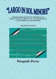 «Largo in sol minore». Versione per quintetto strumentale (oboe, violino, corno in fa, contrabbasso e clavicembalo o pianoforte) con partitura e parti per i vari strumenti.