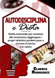 Autodisciplina e dieta. Guida essenziale per resistere alle tentazioni, raggiungere i propri obiettivi, perdere peso e tornare in forma e in salute