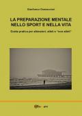 La preparazione mentale nello sport e nella vita. Guida pratica per allenatori, atleti e «non atleti»