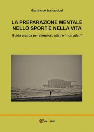 La preparazione mentale nello sport e nella vita. Guida pratica per allenatori, atleti e «non atleti»