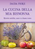 La cucina della mia bisnonna. Ricette antiche, sane e a basso costo