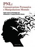 PNL: comunicazione persuasiva e manipolazione mentale. Come usare la psicologia per influenzare il comportamento dell'uomo