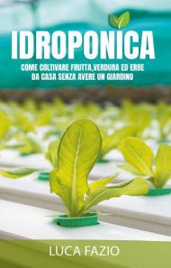 Idroponica. Come coltivare frutta, verdura ed erbe da casa senza avere un giardino