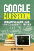 Google classroom. Guida completa su come trarre beneficio dalla didattica a distanza