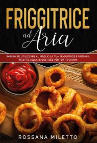 Friggitrice ad aria. Impara ad utilizzare al meglio la tua friggitrice e prepara ricette gustose per tutti i giorni