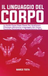 Il linguaggio del corpo. La guida passo dopo passo per analizzare chiunque attraverso linguaggio del corpo, tecniche psicologiche e manipolazione etica