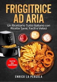 Friggitrice ad aria. Un ricettario tutto italiano con ricette sane, facili e veloci. Tutte da gustare