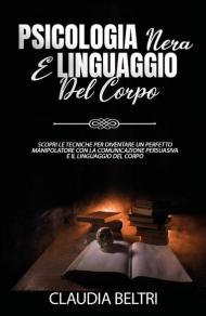 Psicologia nera e linguaggio del corpo. Scopri le tecniche per diventare un perfetto comunicatore con la manipolazione persuasiva e il linguaggio del corpo