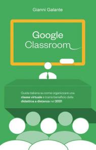 Google classroom. Guida italiana su come organizzare una classe virtuale e trarre beneficio dalla didattica a distanza nel 2021