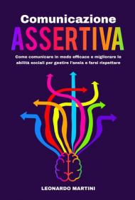 Comunicazione assertiva. Come comunicare in modo efficace e migliorare le abilità sociali per gestire l'ansia e farsi rispettare