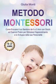 Metodo Montessori: come educare il tuo bambino da 0 a 3 anni con giochi ed esercizi pratici per stimolare l'apprendimento e lo sviluppo della sua personalità