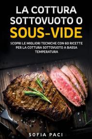 La cottura sottovuoto o «sous-vide». Scopri le migliori tecniche con 60 ricette per la cottura sottovuoto a bassa temperatura