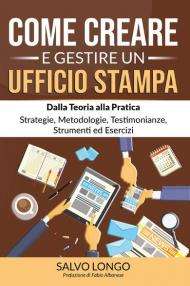 Come creare e gestire un ufficio stampa. Dalla teoria alla pratica: strategie, metodologie, testimonianze, strumenti ed esercizi