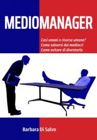 Mediomanager. Casi umani o risorse umane? Come salvarsi dai mediocri. Come evitare di diventarlo