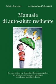 Manuale di auto-aiuto resiliente. Percorso pratico con il modello delle scienze cognitive per promuovere il benessere psicologico e migliorare la qualità della vita