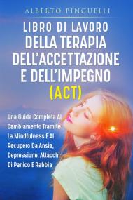 Libro di lavoro della terapia dell'accettazione e dell'impegno (ACT). Una guida completa al cambiamento tramite la mindfulness e al recupero da ansia, depressione, attacchi di panico e rabbia