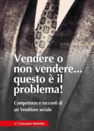 Vendere o non vendere... questo è il problema! Competenze e racconti di un venditore seriale