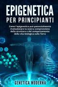 Epigenetica per principianti. Come l'epigenetica può potenzialmente rivoluzionare la nostra comprensione della struttura e del comportamento della vita biologica sulla Terra. Genetica moderna