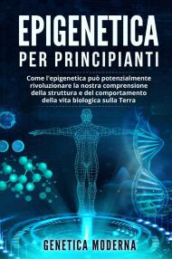 Epigenetica per principianti. Come l'epigenetica può potenzialmente rivoluzionare la nostra comprensione della struttura e del comportamento della vita biologica sulla Terra. Genetica moderna