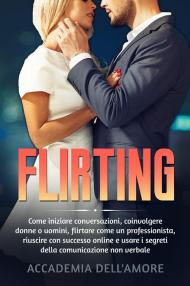 Flirting. Come iniziare conversazioni, coinvolgere donne o uomini, flirtare come un professionista, riuscire con successo online e usare i segreti della comunicazione non verbale