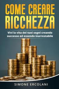 Come creare ricchezza. Vivi la vita dei tuoi sogni creando successo ed essendo inarrestabile