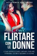 Come flirtare con le donne. Come approcciare, flirtare, parlare, attrarre, uscire e sedurre le donne