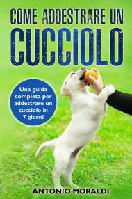 Come addestrare un cucciolo. Una guida completa per addestrare un cucciolo in 7 giorni