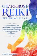 Guarigione reiki per principianti. La guida definitiva alla meditazione e alla guarigione per aumentare la tua energia e sconfiggere l'ansia quotidiana