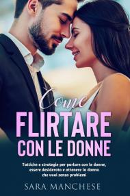 Come flirtare con le donne. Tattiche e strategie per parlare con le donne, essere desiderato e ottenere la donna che vuoi senza problemi