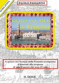 Guida inutile di Venezia. A spasso nei sestieri nella Venezia scomparsa. 6 itinerari alla scoperta di una Venezia che non c'è più