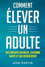 Comment élever un adult. Des enfants heureux, en bonne santé et qui réussissent