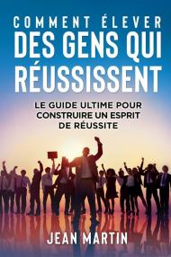 Comment élever des gens qui réussissent. Le guide ultime pour construire un esprit de réussite