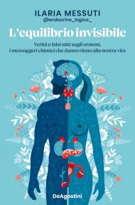 L'equilibrio invisibile. Verità e falsi miti sugli ormoni, i messaggeri chimici che danno ritmo alla nostra vita