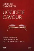 Uccidete Cavour. Vita leggendaria e morte misteriosa del conte che fece l'Italia