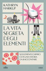 La vita segreta degli elementi. 52 elementi chimici con una storia da raccontare