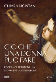 Ciò che una donna può fare. Le grandi artiste nella storia dell'arte italiana