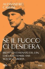 Se il fuoco ci desidera. Breve vita di Renato Del Din, che l'8 settembre 1943 scelse la libertà