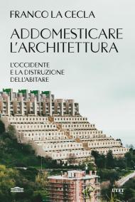 Addomesticare l'architettura. L'Occidente e la distruzione dell'abitare