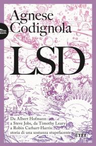 LSD. Da Albert Hofmann a Steve Jobs, da Timothy Leary a Robin Carhart-Harris: storia di una sostanza stupefacente