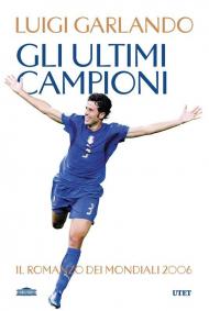 Gli ultimi campioni. Il romanzo dei mondiali 2006