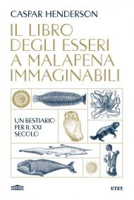 Il libro degli esseri a malapena immaginabili. Un bestiario per il XXI secolo