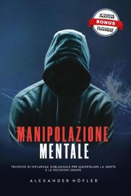 Manipolazione mentale. Tecniche di influenza subliminale per manipolare la mente e le decisioni umane