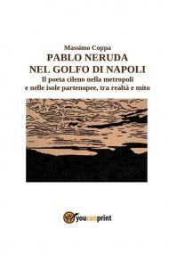 Pablo Neruda nel golfo di Napoli. Il poeta cileno nella metropoli e nelle isole partenopee, tra realtà e mito