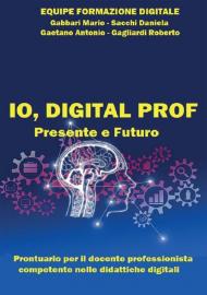 Io, digital prof. Presente e futuro. Prontuario per il docente professionista competente nelle didattiche digitali