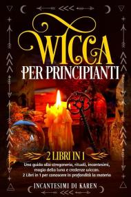 Wicca per principianti. Una guida alla stregoneria, rituali, incantesimi, magia della luna e credenze wiccan. Incantesimi di Karen