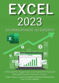 Excel 2023. Da principiante ad esperto: il manuale più aggiornato e completo per imparare Microsoft Excel in meno di 7 giorni