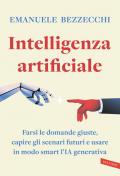 Intelligenza artificiale. Farsi le domande giuste, capire gli scenari futuri e usare in modo smart l'IA generativa