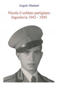 Nicola il soldato partigiano. Jugoslavia 1942 - 1945