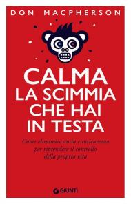 Calma la scimmia che hai in testa. Come eliminare ansia e insicurezza per riprendere il controllo della propria vita