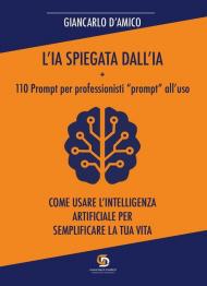 L'IA spiegata dall'IA + 110 Prompt per professionisti «prompt» all'uso. Come usare l'Intelligenza Artificiale per semplificare la tua vita